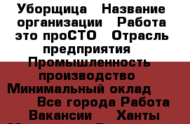 Уборщица › Название организации ­ Работа-это проСТО › Отрасль предприятия ­ Промышленность, производство › Минимальный оклад ­ 17 000 - Все города Работа » Вакансии   . Ханты-Мансийский,Белоярский г.